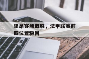 半岛体育app下载-里昂客场取胜,法甲联赛前四位置稳固了吗